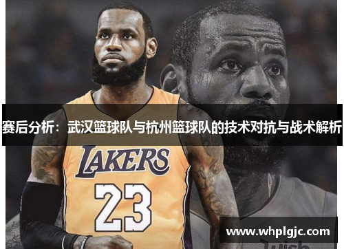 赛后分析：武汉篮球队与杭州篮球队的技术对抗与战术解析