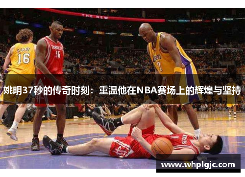 姚明37秒的传奇时刻：重温他在NBA赛场上的辉煌与坚持