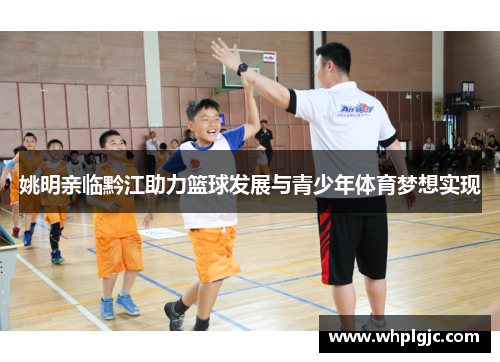 姚明亲临黔江助力篮球发展与青少年体育梦想实现