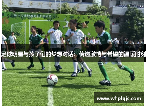 足球明星与孩子们的梦想对话：传递激情与希望的温暖时刻
