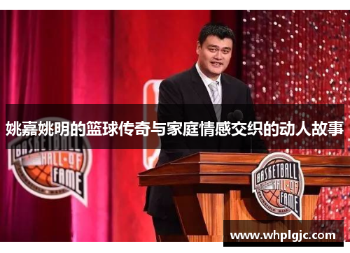 姚嘉姚明的篮球传奇与家庭情感交织的动人故事