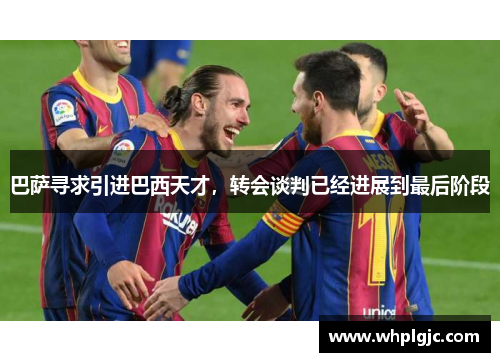 巴萨寻求引进巴西天才，转会谈判已经进展到最后阶段