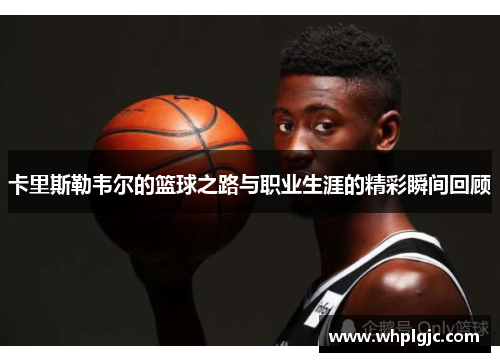 卡里斯勒韦尔的篮球之路与职业生涯的精彩瞬间回顾