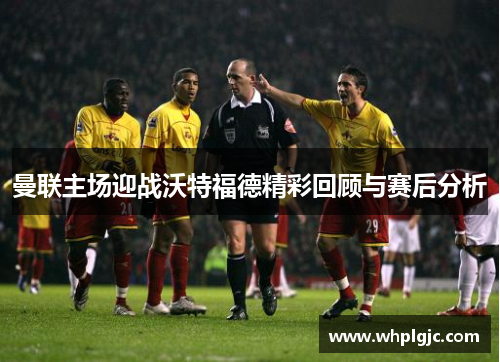 曼联主场迎战沃特福德精彩回顾与赛后分析