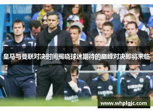 皇马与曼联对决时间揭晓球迷期待的巅峰对决即将来临